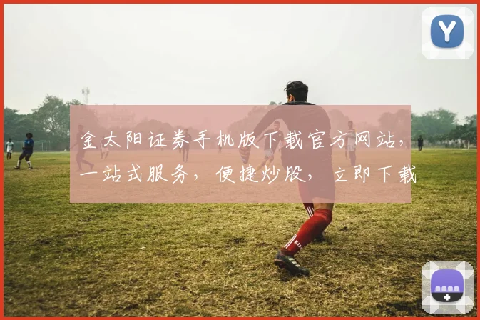 金太阳证券手机版下载官方网站，一站式服务，便捷炒股，立即下载，体验非凡