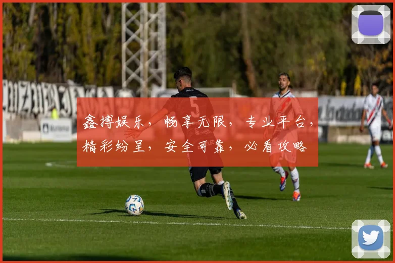 鑫搏娱乐，畅享无限，专业平台，精彩纷呈，安全可靠，必看攻略