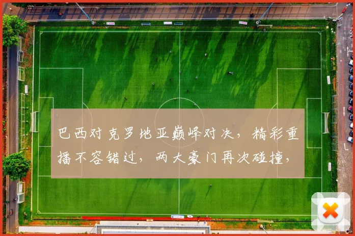 巴西对克罗地亚巅峰对决，精彩重播不容错过，两大豪门再次碰撞，敬请期待