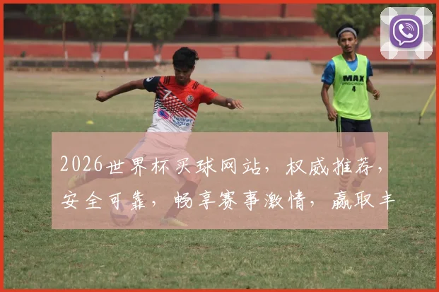 2026世界杯买球网站，权威推荐，安全可靠，畅享赛事激情，赢取丰厚奖金，不容错过