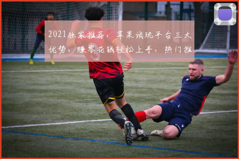 2021独家推荐，苹果试玩平台三大优势，赚零花钱轻松上手，热门推荐三款必玩
