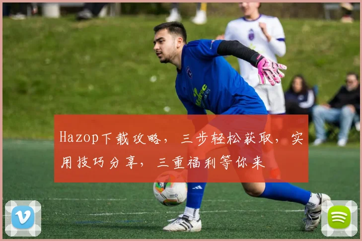 Hazop下载攻略，三步轻松获取，实用技巧分享，三重福利等你来