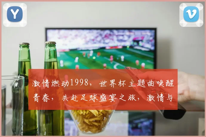 激情燃动1998，世界杯主题曲唤醒青春，共赴足球盛宴之旅，激情与梦想，永不止步