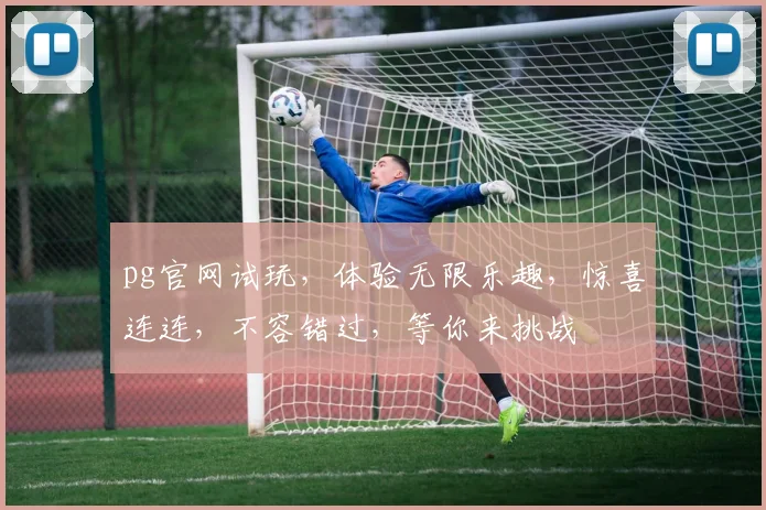 pg官网试玩，体验无限乐趣，惊喜连连，不容错过，等你来挑战