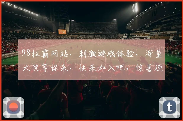 98拉霸网站，刺激游戏体验，海量大奖等你来，快来加入吧，惊喜连连