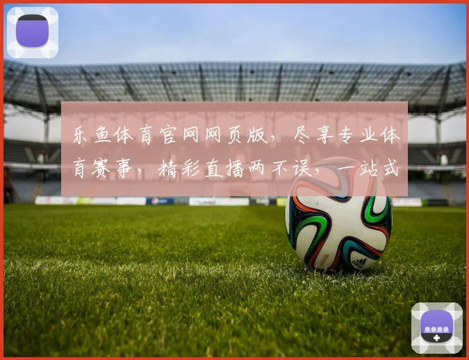 乐鱼体育官网网页版，尽享专业体育赛事，精彩直播两不误，一站式体育体验平台