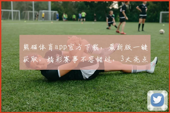 熊猫体育app官方下载，最新版一键获取，精彩赛事不容错过，3大亮点逗你乐