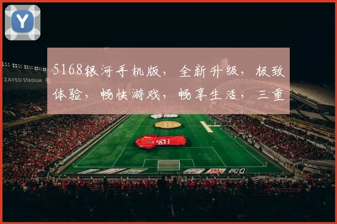 5168银河手机版，全新升级，极致体验，畅快游戏，畅享生活，三重福利，不容错过