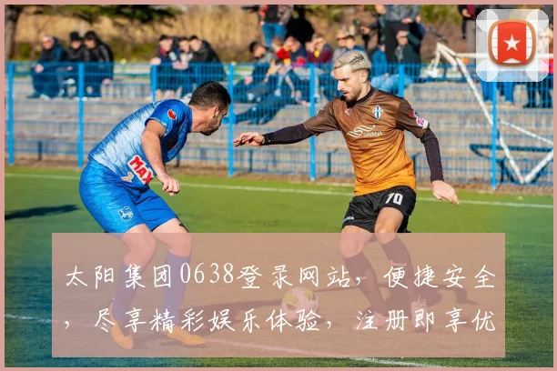 太阳集团0638登录网站，便捷安全，尽享精彩娱乐体验，注册即享优惠