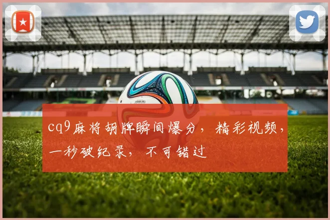 cq9麻将胡牌瞬间爆分，精彩视频，一秒破纪录，不可错过