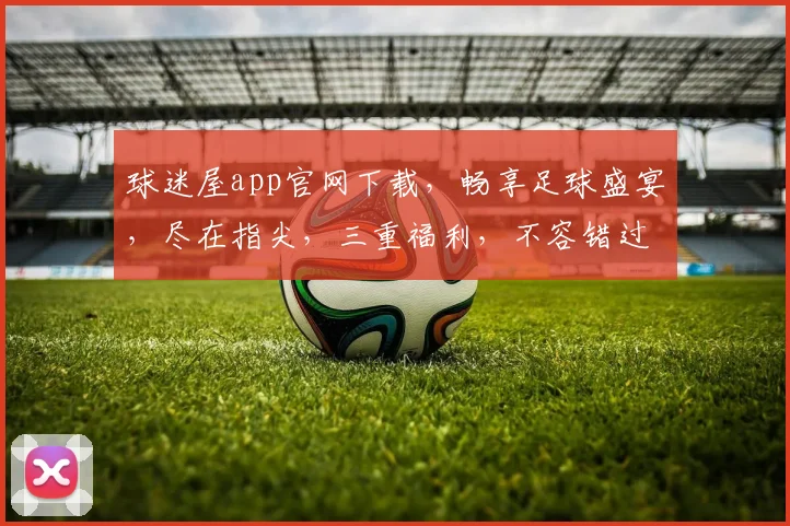 球迷屋app官网下载，畅享足球盛宴，尽在指尖，三重福利，不容错过，立即下载
