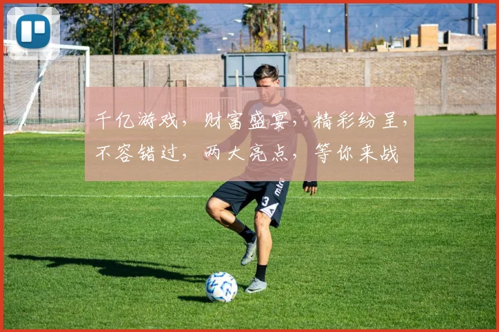 千亿游戏，财富盛宴，精彩纷呈，不容错过，两大亮点，等你来战