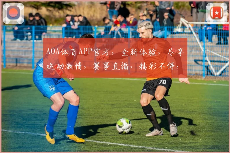 AOA体育APP官方，全新体验，尽享运动激情，赛事直播，精彩不停，下载即享